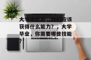 大学毕业后，我们应该获得什么能力？，大学毕业，你需要哪些技能？