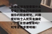 毕业后想当警察报什么专业？专业的选择应根据你的职业规划、兴趣爱好和个人优势来确定。，毕业想当警察吗？对专业需求要明确！