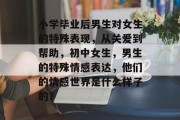 小学毕业后男生对女生的特殊表现，从关爱到帮助，初中女生，男生的特殊情感表达，他们的情感世界是什么样子的？