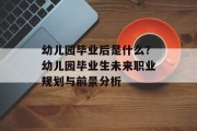 幼儿园毕业后是什么？幼儿园毕业生未来职业规划与前景分析