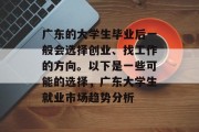 广东的大学生毕业后一般会选择创业、找工作的方向。以下是一些可能的选择，广东大学生就业市场趋势分析