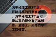 汽车修理工在3年后，可能从事的行业有哪些，汽车修理工3年后可能从事的职业有汽车维修、油漆工、流体力学工程师等。