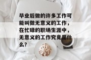 毕业后做的许多工作可能叫做无意义的工作，在忙碌的职场生涯中，无意义的工作究竟是什么？