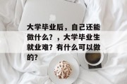 大学毕业后，自己还能做什么？，大学毕业生就业难？有什么可以做的？