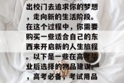 高考毕业意味着你要走出校门去追求你的梦想，走向新的生活阶段。在这个过程中，你需要购买一些适合自己的东西来开启新的人生旅程。以下是一些在高考毕业后选择的物品建议。，高考必备，考试用品清单