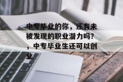 中专毕业的你，还有未被发现的职业潜力吗？，中专毕业生还可以创业