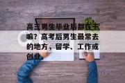 高三男生毕业后都在干嘛？高考后男生最常去的地方，留学、工作或创业。