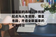 播音后的选择，寻找新起点与人生道路，播音寻路，开启全新篇章的可能路径