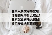 北京人民大学毕业后，你想要从事什么职业？北京就业市场大揭秘！热门专业啥都值得学