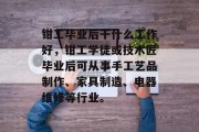 钳工毕业后干什么工作好，钳工学徒或技木匠毕业后可从事手工艺品制作、家具制造、电器维修等行业。