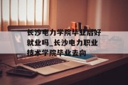 长沙电力学院毕业后好就业吗_长沙电力职业技术学院毕业去向