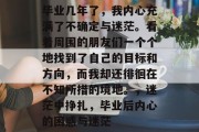 毕业几年了，我内心充满了不确定与迷茫。看着周围的朋友们一个个地找到了自己的目标和方向，而我却还徘徊在不知所措的境地。，迷茫中挣扎，毕业后内心的困惑与迷茫