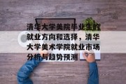 清华大学美院毕业生的就业方向和选择，清华大学美术学院就业市场分析与趋势预测