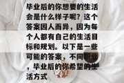 毕业后的你想要的生活会是什么样子呢？这个答案因人而异，因为每个人都有自己的生活目标和规划。以下是一些可能的答案，不同职业，毕业后的你希望的生活方式