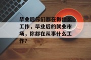 毕业后你们都在做什么工作，毕业后的就业市场，你都在从事什么工作？
