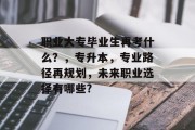 职业大专毕业生再考什么？，专升本，专业路径再规划，未来职业选择有哪些?