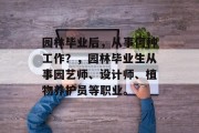 园林毕业后，从事何种工作？，园林毕业生从事园艺师、设计师、植物养护员等职业。