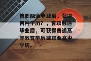 普职融通毕业后，获得何种学历？，普职融通毕业后，可获得普通高等教育学历或职业高中学历。