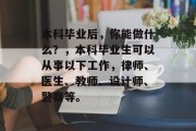 本科毕业后，你能做什么？，本科毕业生可以从事以下工作，律师、医生、教师、设计师、警察等。