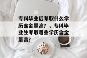 专科毕业后考取什么学历含金量高？，专科毕业生考取哪些学历含金量高？