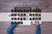南京政治学院毕业后的道路与选择，南京政治学院毕业生，未来的道路与选择