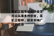 采矿工程专业的毕业生可以从事多种职业，采矿工程师，就业市场广阔的选择