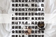 毕业后找工作，特别是在国有企业工作往往会有重大影响。那么，在毕业后找工作的选择上，哪些因素会影响你的职业选择呢？本文将分析以下几点，从企业就业前景、工资待遇、职业发展空间、稳定性等因素入手，理性规划求职路