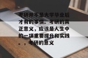 考研并不是大学毕业后才有的事情。考研的真正意义，应该是人生中的一项重要提升和实践。，考研的意义