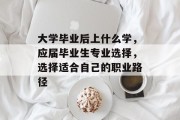 大学毕业后上什么学，应届毕业生专业选择，选择适合自己的职业路径