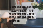 大学生毕业后创业养殖—适合何处选择？大学生毕业创业养殖，如何选择合适的创业场所及养殖项目?