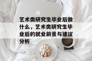 艺术类研究生毕业后做什么，艺术类研究生毕业后的就业前景与建议分析