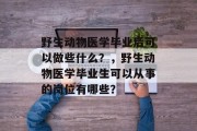 野生动物医学毕业后可以做些什么？，野生动物医学毕业生可以从事的岗位有哪些？