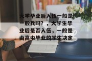 大学毕业后入伍一般是一般兵吗？，大学生毕业后是否入伍，一般是由高中毕业的学生决定。
