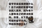 留学毕业后我想做什么？这个问题的答案可能会因人而异，因为每个人都有自己的想法和目标。但是，以下是一些可能的留学方向。，留学后你想做什么？