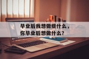毕业后我想做些什么，你毕业后想做什么？