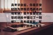 高考毕业后，你是否曾经因为想报志愿而去战地军训？是不是曾在紧张的训练中错过了一刻呢？，高考结束后，军训缺一课，战地人生无遗憾！