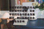 历史学的毕业生在社会和职场中的应用，历史学家的社会与职业发展路径，他们在现代社会的角色及影响