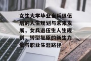 女生大学毕业当兵退伍后的人生规划与未来发展，女兵退伍生人生规划，转型复原的新生力量与职业生涯路径