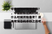 毕业后何时报考中级？，中级职称招聘时间，什么时候开始备考？速来规划您的求职之路吧！