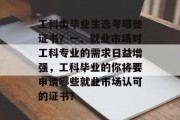 工科类毕业生选考哪些证书？一、就业市场对工科专业的需求日益增强，工科毕业的你将要申请哪些就业市场认可的证书？