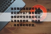 体育舞蹈体育研究生毕业后做什么？体育舞蹈体育研究生毕业后可以从事体育教练、运动员、体育策划等职业。