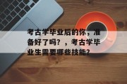 考古学毕业后的你，准备好了吗？，考古学毕业生需要哪些技能？