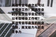 英语专业毕业之后可以考哪些工作？英语专业的毕业生在毕业后还可以考取哪些工作呢？，英语专业毕业生的职业选择，英文能力与职业竞争力