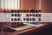 高中毕业后申请的补助有哪些？，高中毕业后补助有，学费补偿、生活补贴等。