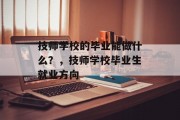 技师学校的毕业能做什么？，技师学校毕业生就业方向