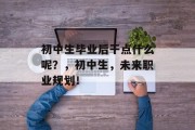 初中生毕业后干点什么呢？，初中生，未来职业规划！