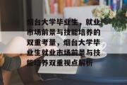 烟台大学毕业生，就业市场前景与技能培养的双重考量，烟台大学毕业生就业市场前景与技能培养双重视点解析