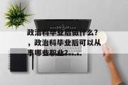 政治科毕业后做什么？，政治科毕业后可以从事哪些职业？