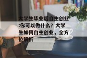 大学生毕业后自主创业:你可以做什么？大学生如何自主创业，全方位解析