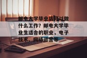 邮电大学毕业后可以做什么工作？邮电大学毕业生适合的职业，电子技术、网络运营等